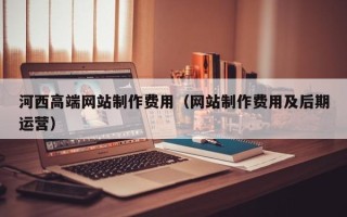 济宁河西高端网站制作费用（网站制作费用及后期运营）