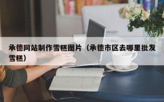 济宁承德网站制作雪糕图片（承德市区去哪里批发雪糕）