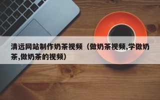 济宁清远网站制作奶茶视频（做奶茶视频,学做奶茶,做奶茶的视频）