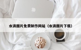 济宁水滴图片免费制作网站（水滴图片下载）