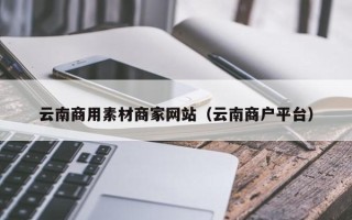 济宁云南商用素材商家网站（云南商户平台）