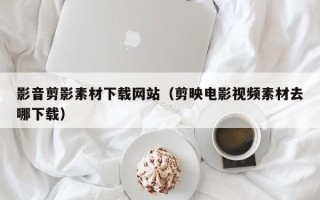 济宁影音剪影素材下载网站（剪映电影视频素材去哪下载）